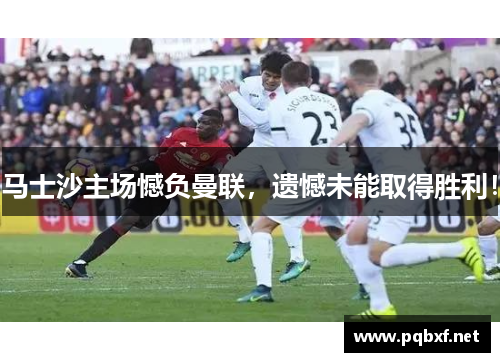 马士沙主场憾负曼联，遗憾未能取得胜利！