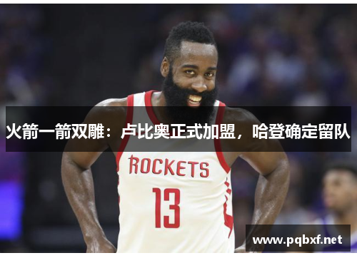 火箭一箭双雕：卢比奥正式加盟，哈登确定留队