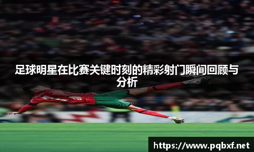 足球明星在比赛关键时刻的精彩射门瞬间回顾与分析