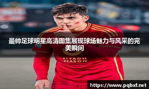 最帅足球明星高清图集展现球场魅力与风采的完美瞬间
