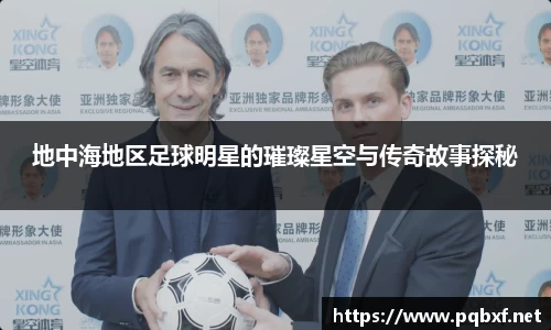 地中海地区足球明星的璀璨星空与传奇故事探秘