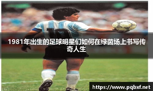 1981年出生的足球明星们如何在绿茵场上书写传奇人生