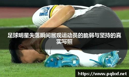 足球明星失落瞬间展现运动员的脆弱与坚持的真实写照